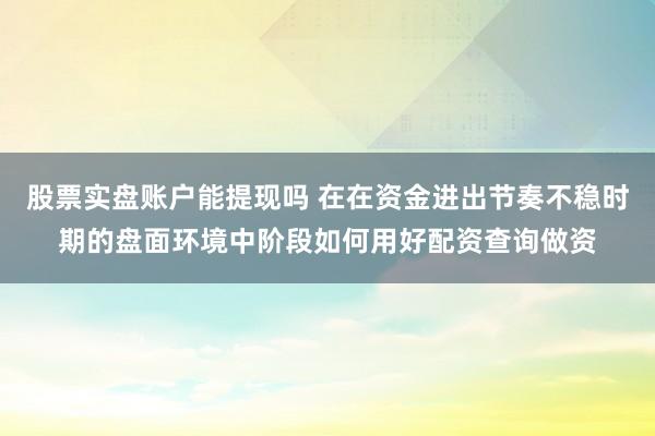 股票实盘账户能提现吗 在在资金进出节奏不稳时期的盘面环境中阶段如何用好配资查询做资