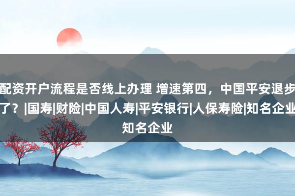配资开户流程是否线上办理 增速第四，中国平安退步了？|国寿|财险|中国人寿|平安银行|人保寿险|知名企业