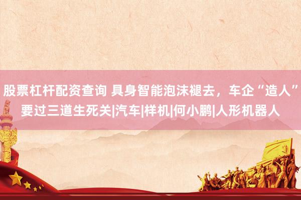 股票杠杆配资查询 具身智能泡沫褪去，车企“造人”要过三道生死关|汽车|样机|何小鹏|人形机器人