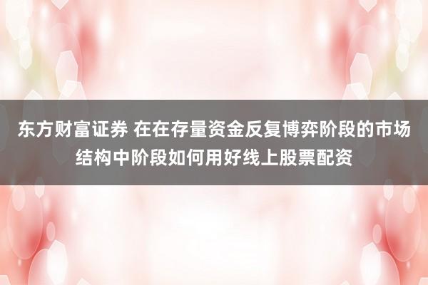 东方财富证券 在在存量资金反复博弈阶段的市场结构中阶段如何用好线上股票配资
