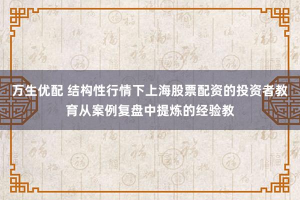 万生优配 结构性行情下上海股票配资的投资者教育从案例复盘中提炼的经验教