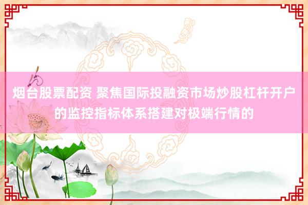 烟台股票配资 聚焦国际投融资市场炒股杠杆开户的监控指标体系搭建对极端行情的