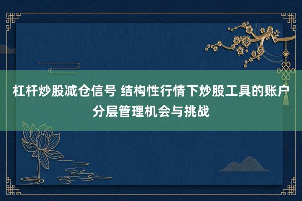 杠杆炒股减仓信号 结构性行情下炒股工具的账户分层管理机会与挑战