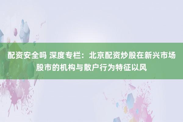 配资安全吗 深度专栏：北京配资炒股在新兴市场股市的机构与散户行为特征以风