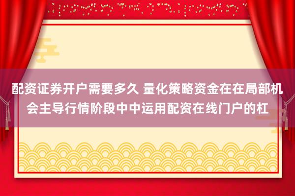 配资证券开户需要多久 量化策略资金在在局部机会主导行情阶段中中运用配资在线门户的杠