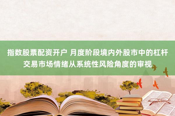 指数股票配资开户 月度阶段境内外股市中的杠杆交易市场情绪从系统性风险角度的审视