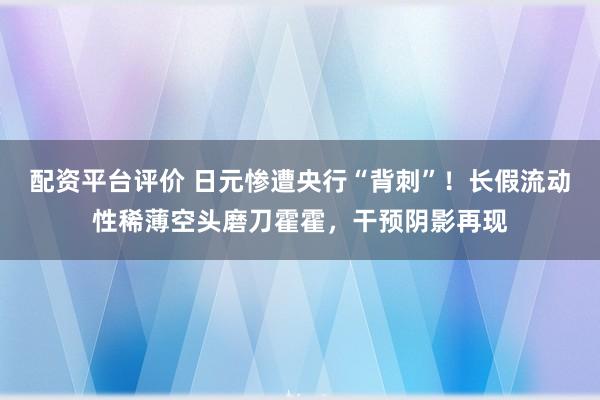 配资平台评价 日元惨遭央行“背刺”！长假流动性稀薄空头磨刀霍霍，干预阴影再现