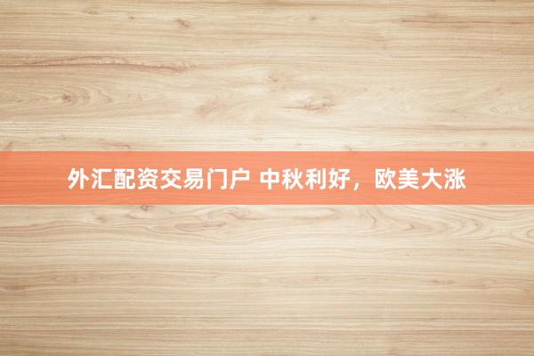 外汇配资交易门户 中秋利好，欧美大涨