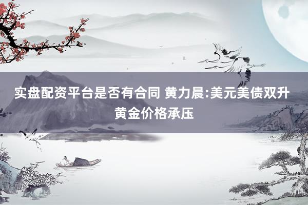 实盘配资平台是否有合同 黄力晨:美元美债双升 黄金价格承压