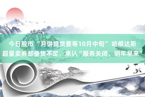 今日股市 “月饼提货要等10月中旬” 哈根达斯超量卖券却备货不足，承认“服务关闭，明年早来”
