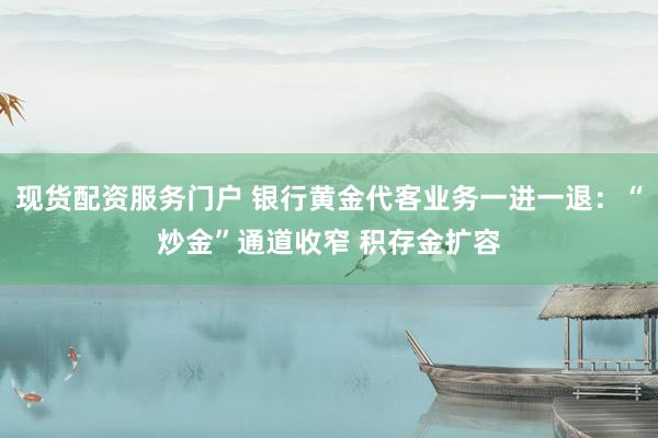 现货配资服务门户 银行黄金代客业务一进一退：“炒金”通道收窄 积存金扩容