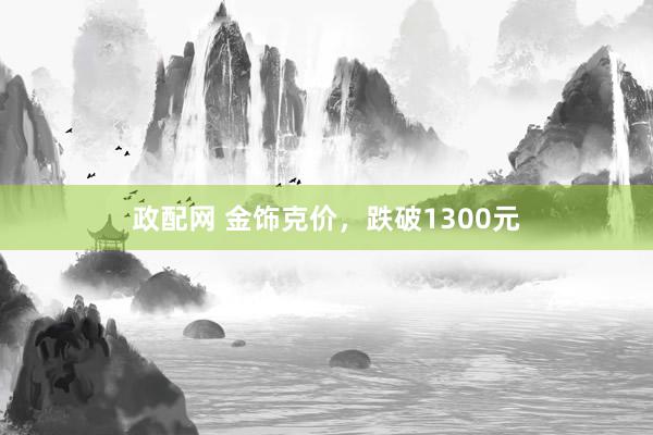 政配网 金饰克价,跌破1300元