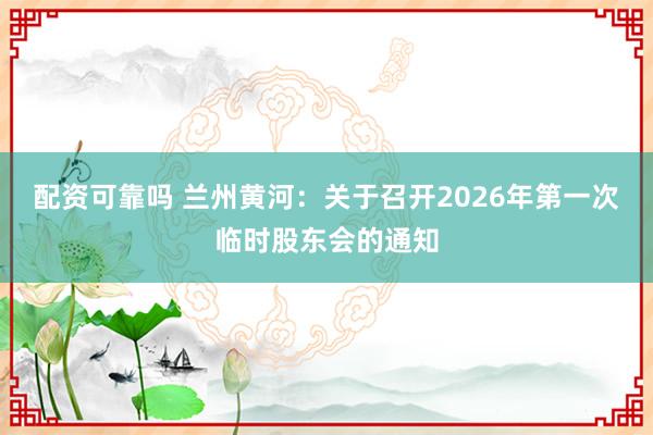 配资可靠吗 兰州黄河：关于召开2026年第一次临时股东会的通知