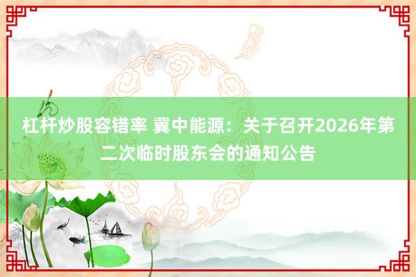 杠杆炒股容错率 冀中能源：关于召开2026年第二次临时股东会的通知公告