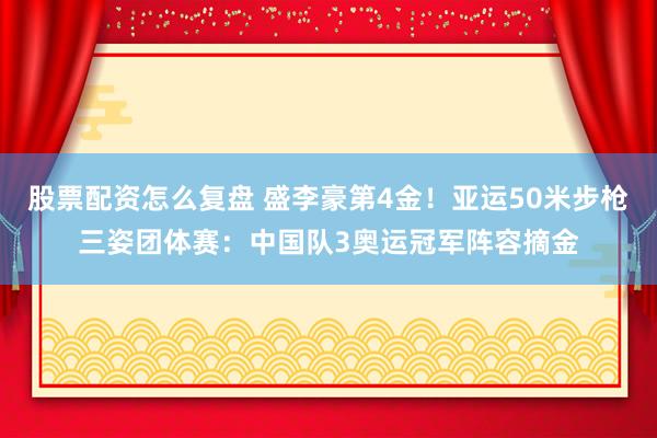 股票配资怎么复盘 盛李豪第4金！亚运50米步枪三姿团体赛：中国队3奥运冠军阵容摘金