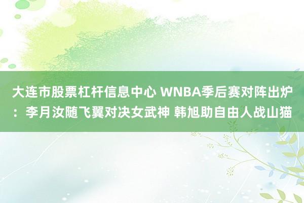 大连市股票杠杆信息中心 WNBA季后赛对阵出炉：李月汝随飞翼对决女武神 韩旭助自由人战山猫
