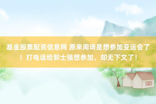 基金股票配资信息网 原来周琦是想参加亚运会了！打电话给郭士强想参加，却无下文了！