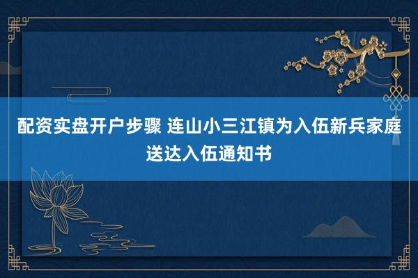 配资实盘开户步骤 连山小三江镇为入伍新兵家庭送达入伍通知书