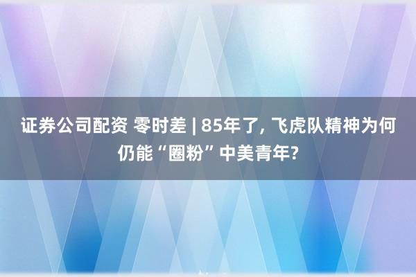 证券公司配资 零时差 | 85年了, 飞虎队精神为何仍能“圈粉”中美青年?