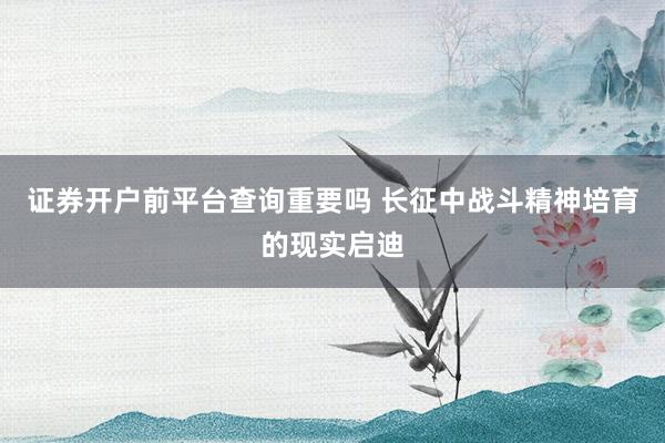 证券开户前平台查询重要吗 长征中战斗精神培育的现实启迪