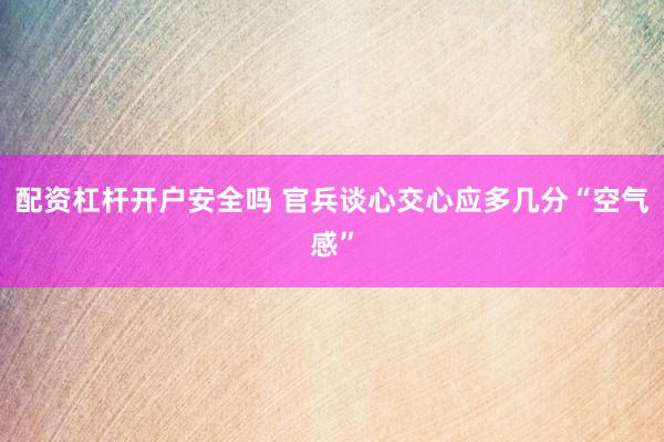 配资杠杆开户安全吗 官兵谈心交心应多几分“空气感”