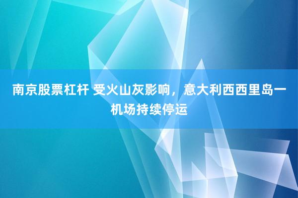 南京股票杠杆 受火山灰影响，意大利西西里岛一机场持续停运