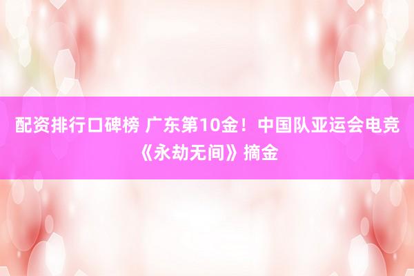 配资排行口碑榜 广东第10金！中国队亚运会电竞《永劫无间》摘金