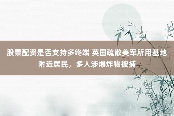 股票配资是否支持多终端 英国疏散美军所用基地附近居民，多人涉爆炸物被捕
