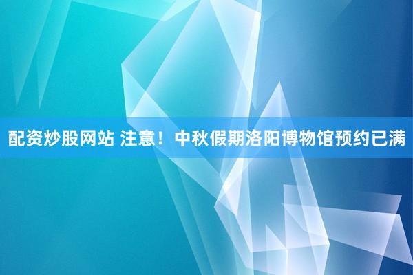 配资炒股网站 注意！中秋假期洛阳博物馆预约已满