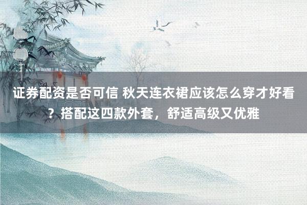 证券配资是否可信 秋天连衣裙应该怎么穿才好看？搭配这四款外套，舒适高级又优雅