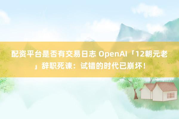 配资平台是否有交易日志 OpenAI「12朝元老」辞职死谏：试错的时代已崩坏！
