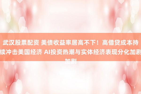 武汉股票配资 美债收益率居高不下！高借贷成本持续冲击美国经济 AI投资热潮与实体经济表现分化加剧