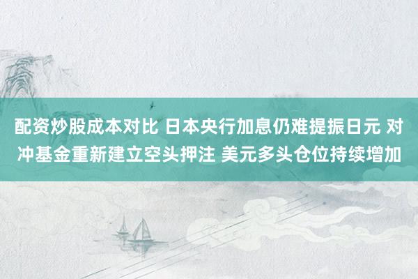 配资炒股成本对比 日本央行加息仍难提振日元 对冲基金重新建立空头押注 美元多头仓位持续增加