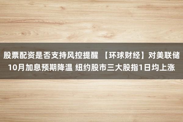 股票配资是否支持风控提醒 【环球财经】对美联储10月加息预期降温 纽约股市三大股指1日均上涨