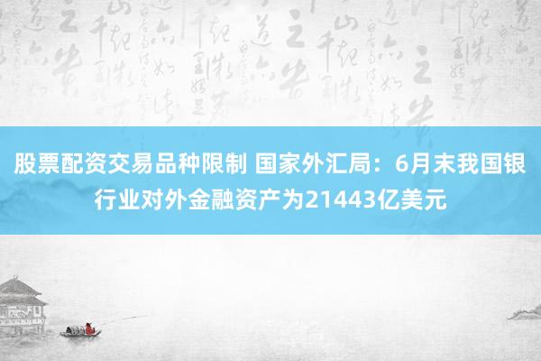 股票配资交易品种限制 国家外汇局：6月末我国银行业对外金融资产为21443亿美元