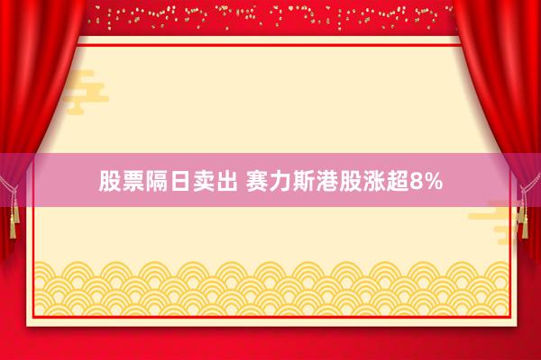 股票隔日卖出 赛力斯港股涨超8%