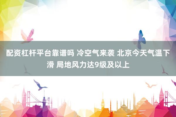 配资杠杆平台靠谱吗 冷空气来袭 北京今天气温下滑 局地风力达9级及以上