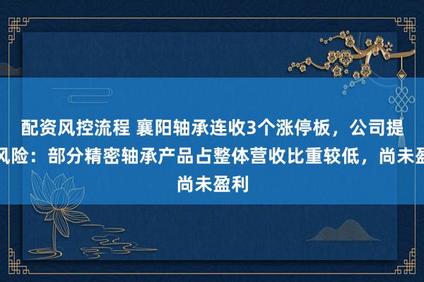 配资风控流程 襄阳轴承连收3个涨停板，公司提示风险：部分精密轴承产品占整体营收比重较低，尚未盈利