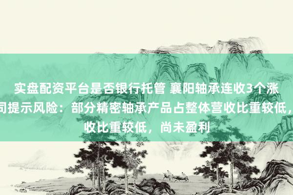 实盘配资平台是否银行托管 襄阳轴承连收3个涨停板，公司提示风险：部分精密轴承产品占整体营收比重较低，尚未盈利