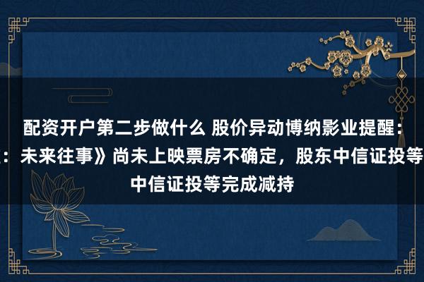 配资开户第二步做什么 股价异动博纳影业提醒：《三星堆：未来往事》尚未上映票房不确定，股东中信证投等完成减持